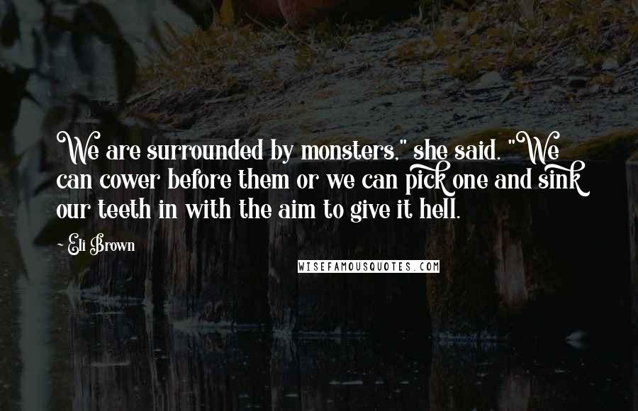 Eli Brown Quotes: We are surrounded by monsters," she said. "We can cower before them or we can pick one and sink our teeth in with the aim to give it hell.