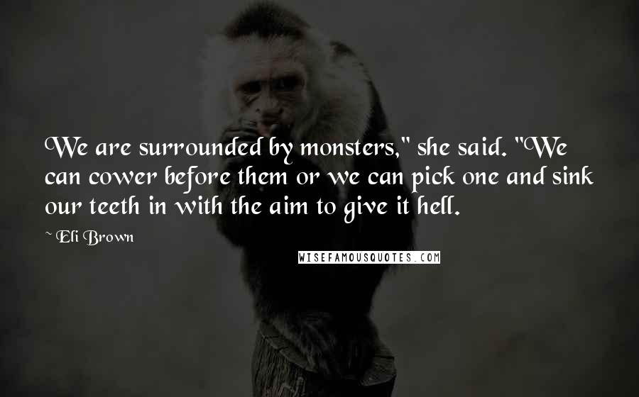 Eli Brown Quotes: We are surrounded by monsters," she said. "We can cower before them or we can pick one and sink our teeth in with the aim to give it hell.