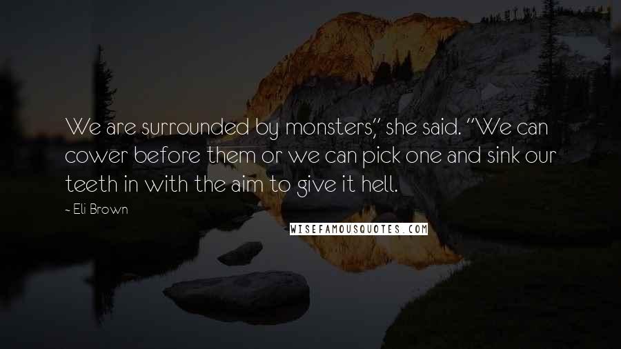 Eli Brown Quotes: We are surrounded by monsters," she said. "We can cower before them or we can pick one and sink our teeth in with the aim to give it hell.