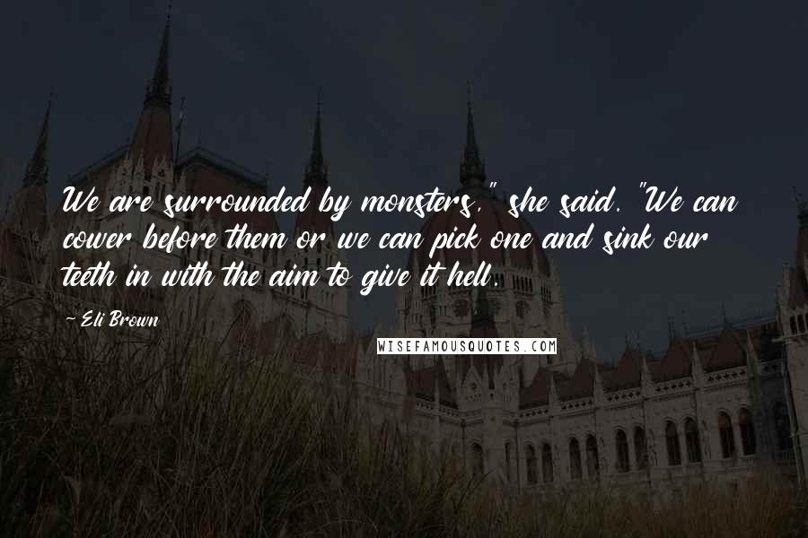 Eli Brown Quotes: We are surrounded by monsters," she said. "We can cower before them or we can pick one and sink our teeth in with the aim to give it hell.