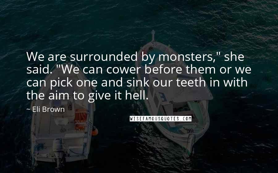 Eli Brown Quotes: We are surrounded by monsters," she said. "We can cower before them or we can pick one and sink our teeth in with the aim to give it hell.