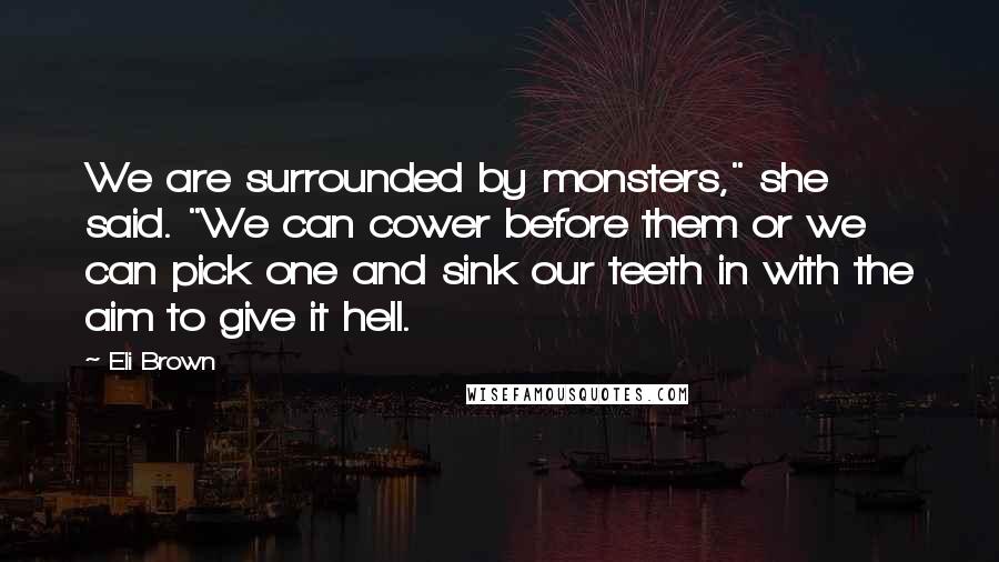 Eli Brown Quotes: We are surrounded by monsters," she said. "We can cower before them or we can pick one and sink our teeth in with the aim to give it hell.