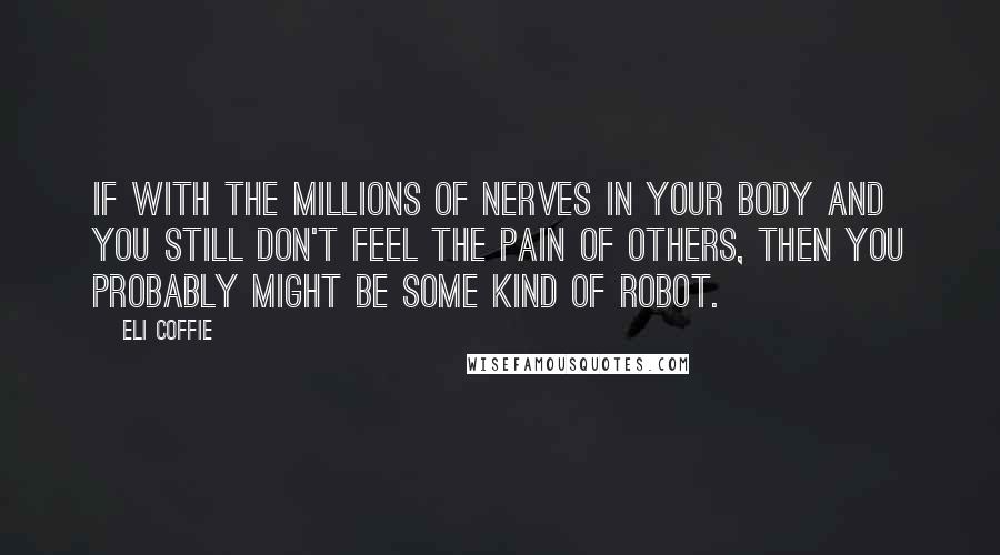 Eli Coffie Quotes: If with the millions of nerves in your body and you still don't feel the pain of others, then you probably might be some kind of robot.