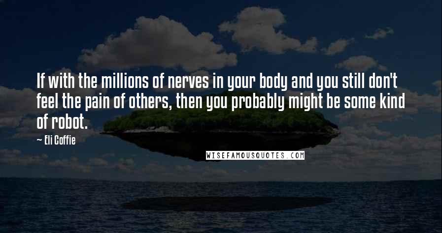 Eli Coffie Quotes: If with the millions of nerves in your body and you still don't feel the pain of others, then you probably might be some kind of robot.