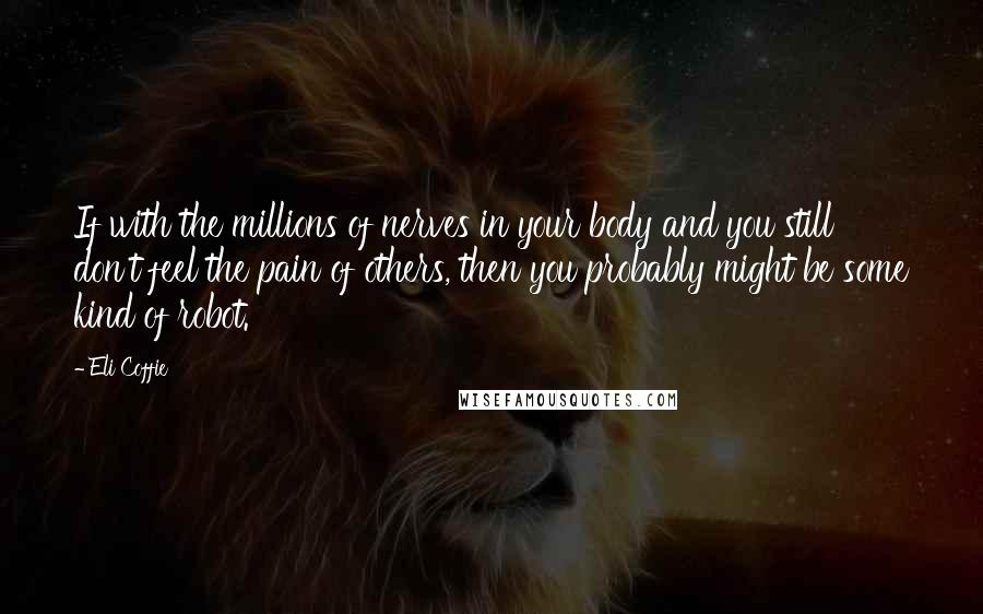 Eli Coffie Quotes: If with the millions of nerves in your body and you still don't feel the pain of others, then you probably might be some kind of robot.