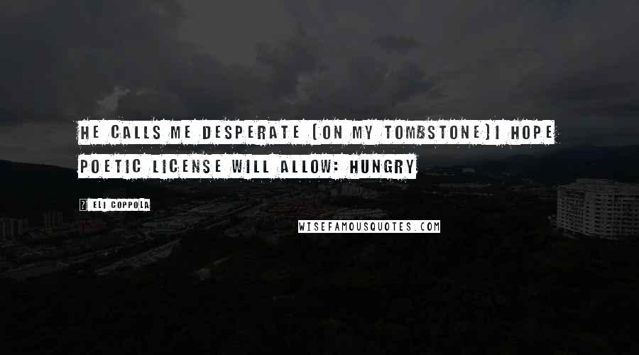 Eli Coppola Quotes: He calls me desperate (on my tombstone)I hope poetic license will allow: HUNGRY
