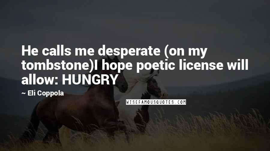 Eli Coppola Quotes: He calls me desperate (on my tombstone)I hope poetic license will allow: HUNGRY