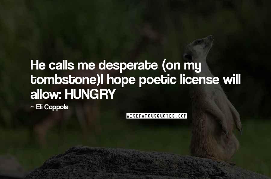 Eli Coppola Quotes: He calls me desperate (on my tombstone)I hope poetic license will allow: HUNGRY