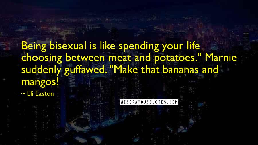 Eli Easton Quotes: Being bisexual is like spending your life choosing between meat and potatoes." Marnie suddenly guffawed. "Make that bananas and mangos!