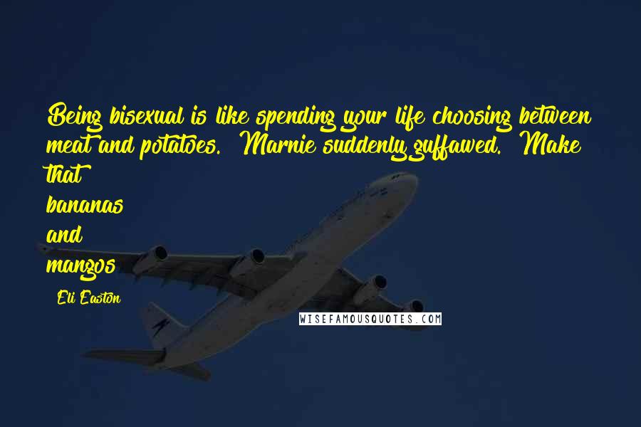 Eli Easton Quotes: Being bisexual is like spending your life choosing between meat and potatoes." Marnie suddenly guffawed. "Make that bananas and mangos!