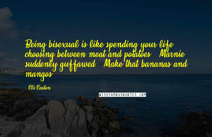 Eli Easton Quotes: Being bisexual is like spending your life choosing between meat and potatoes." Marnie suddenly guffawed. "Make that bananas and mangos!