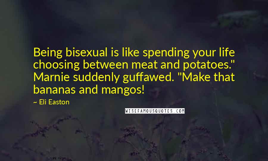 Eli Easton Quotes: Being bisexual is like spending your life choosing between meat and potatoes." Marnie suddenly guffawed. "Make that bananas and mangos!