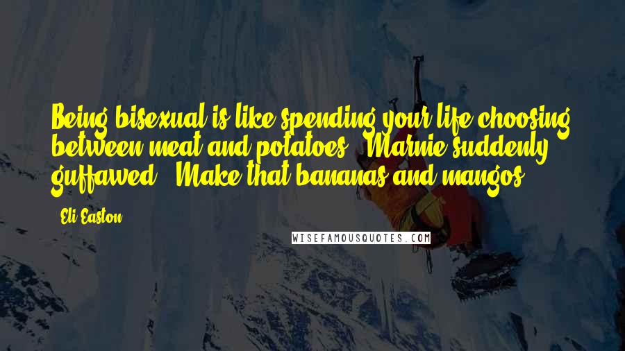 Eli Easton Quotes: Being bisexual is like spending your life choosing between meat and potatoes." Marnie suddenly guffawed. "Make that bananas and mangos!