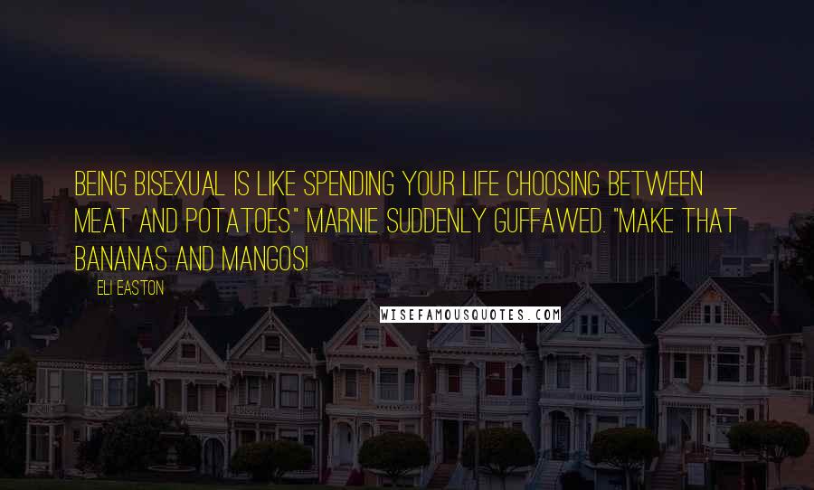 Eli Easton Quotes: Being bisexual is like spending your life choosing between meat and potatoes." Marnie suddenly guffawed. "Make that bananas and mangos!