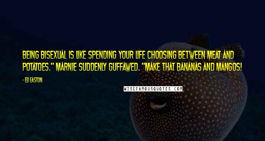 Eli Easton Quotes: Being bisexual is like spending your life choosing between meat and potatoes." Marnie suddenly guffawed. "Make that bananas and mangos!