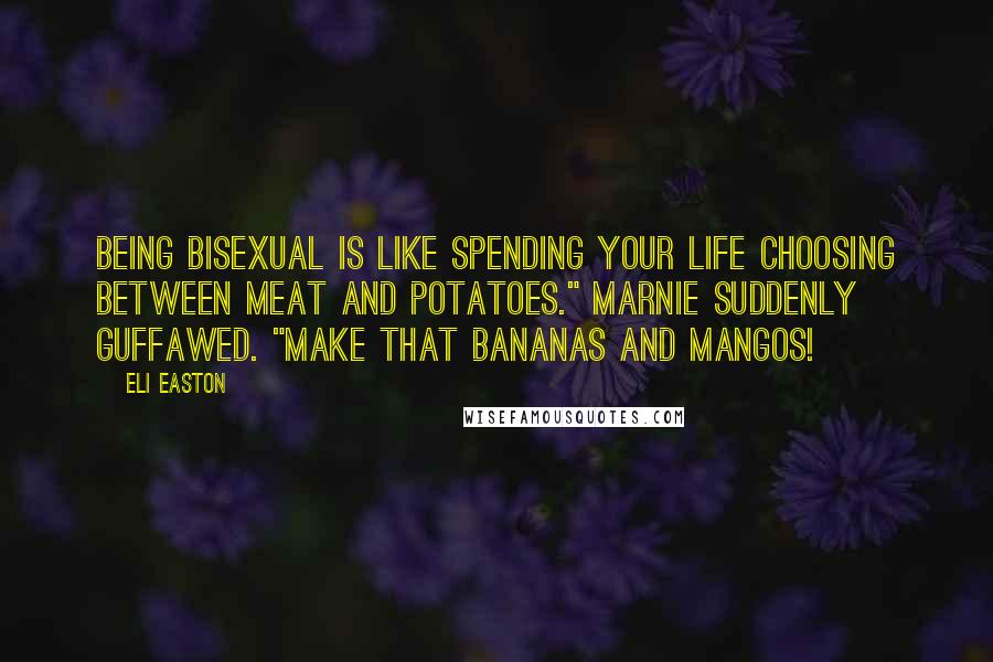 Eli Easton Quotes: Being bisexual is like spending your life choosing between meat and potatoes." Marnie suddenly guffawed. "Make that bananas and mangos!