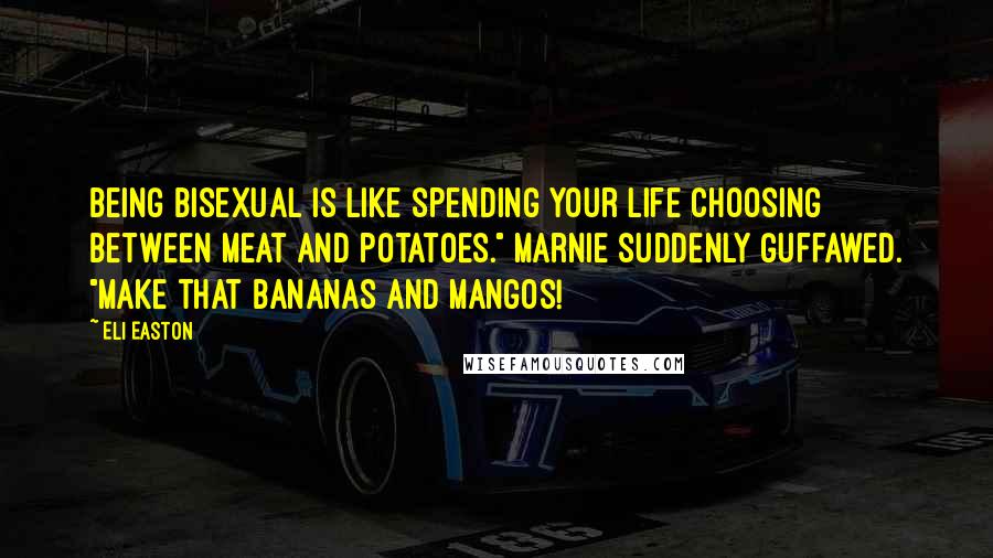 Eli Easton Quotes: Being bisexual is like spending your life choosing between meat and potatoes." Marnie suddenly guffawed. "Make that bananas and mangos!