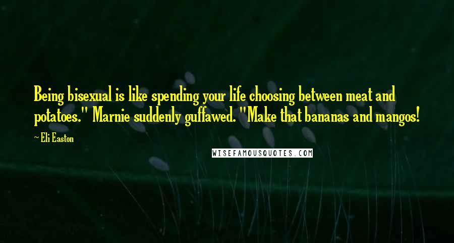 Eli Easton Quotes: Being bisexual is like spending your life choosing between meat and potatoes." Marnie suddenly guffawed. "Make that bananas and mangos!