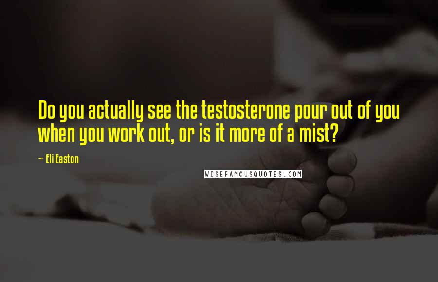 Eli Easton Quotes: Do you actually see the testosterone pour out of you when you work out, or is it more of a mist?