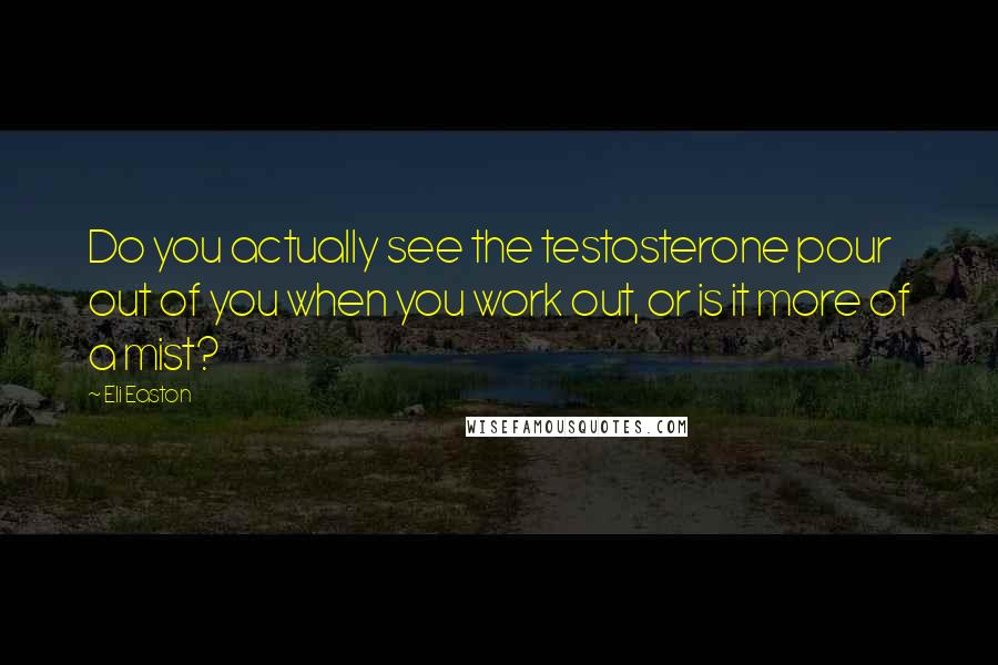 Eli Easton Quotes: Do you actually see the testosterone pour out of you when you work out, or is it more of a mist?