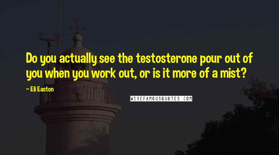 Eli Easton Quotes: Do you actually see the testosterone pour out of you when you work out, or is it more of a mist?