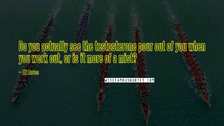 Eli Easton Quotes: Do you actually see the testosterone pour out of you when you work out, or is it more of a mist?