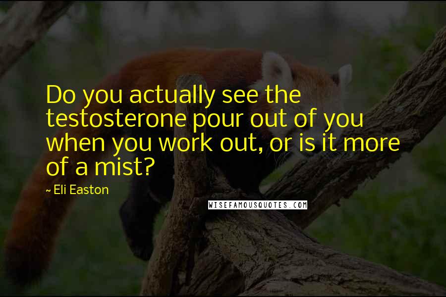Eli Easton Quotes: Do you actually see the testosterone pour out of you when you work out, or is it more of a mist?