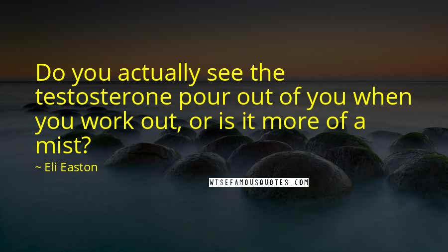Eli Easton Quotes: Do you actually see the testosterone pour out of you when you work out, or is it more of a mist?