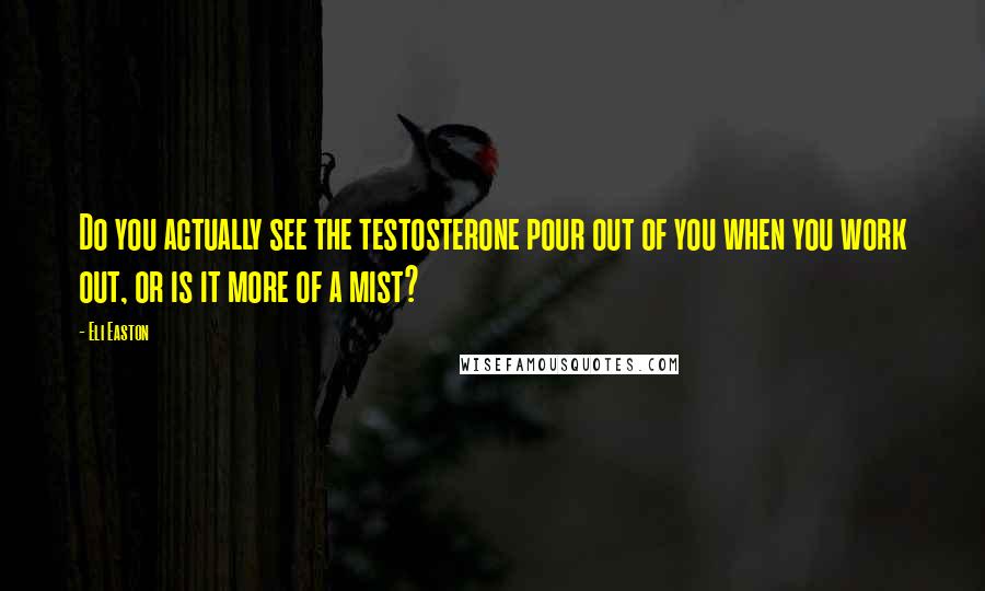 Eli Easton Quotes: Do you actually see the testosterone pour out of you when you work out, or is it more of a mist?