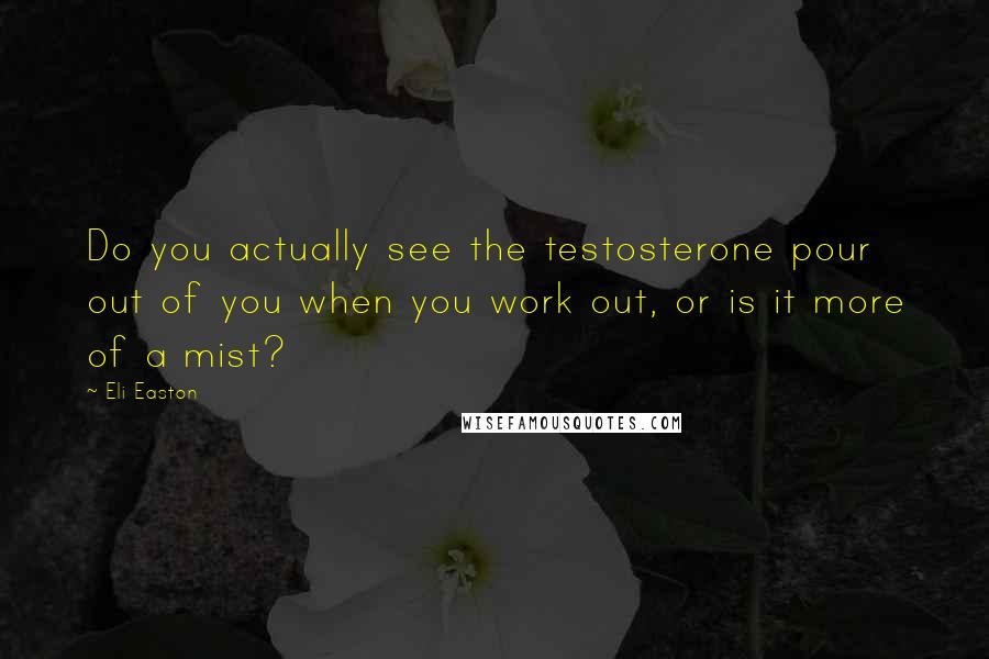 Eli Easton Quotes: Do you actually see the testosterone pour out of you when you work out, or is it more of a mist?