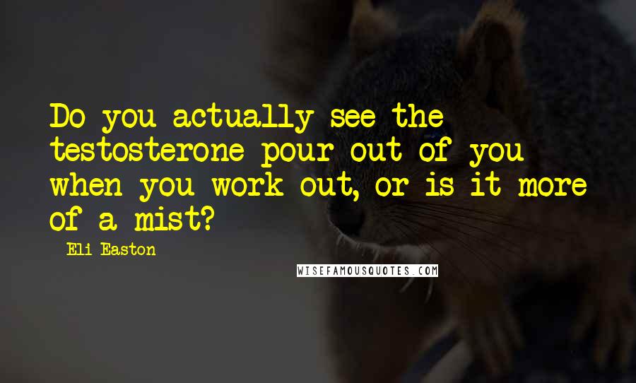 Eli Easton Quotes: Do you actually see the testosterone pour out of you when you work out, or is it more of a mist?
