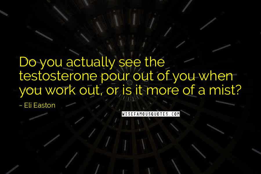 Eli Easton Quotes: Do you actually see the testosterone pour out of you when you work out, or is it more of a mist?