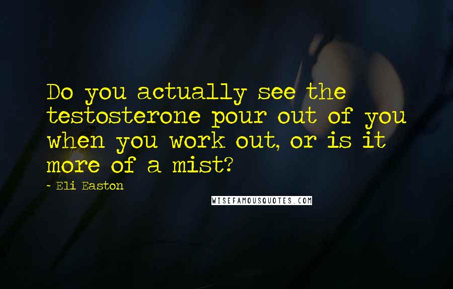 Eli Easton Quotes: Do you actually see the testosterone pour out of you when you work out, or is it more of a mist?