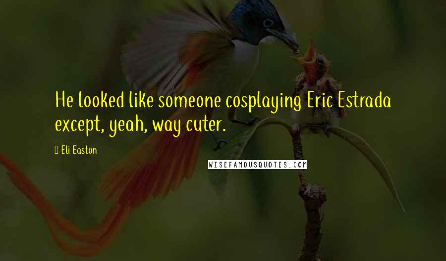 Eli Easton Quotes: He looked like someone cosplaying Eric Estrada except, yeah, way cuter.