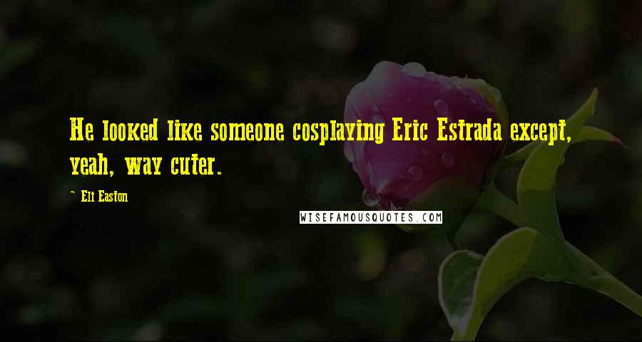 Eli Easton Quotes: He looked like someone cosplaying Eric Estrada except, yeah, way cuter.