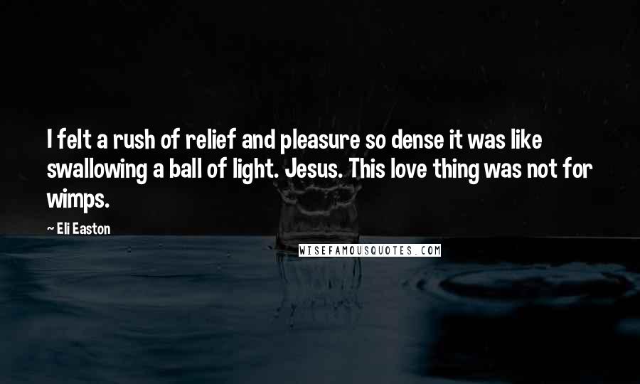 Eli Easton Quotes: I felt a rush of relief and pleasure so dense it was like swallowing a ball of light. Jesus. This love thing was not for wimps.