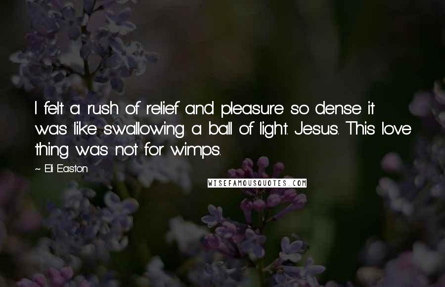 Eli Easton Quotes: I felt a rush of relief and pleasure so dense it was like swallowing a ball of light. Jesus. This love thing was not for wimps.