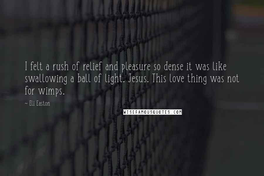 Eli Easton Quotes: I felt a rush of relief and pleasure so dense it was like swallowing a ball of light. Jesus. This love thing was not for wimps.