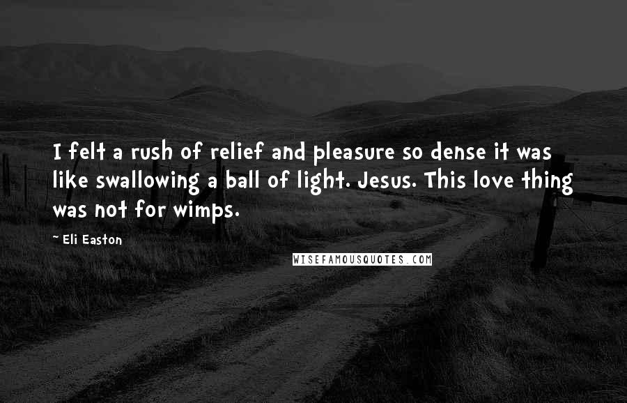 Eli Easton Quotes: I felt a rush of relief and pleasure so dense it was like swallowing a ball of light. Jesus. This love thing was not for wimps.