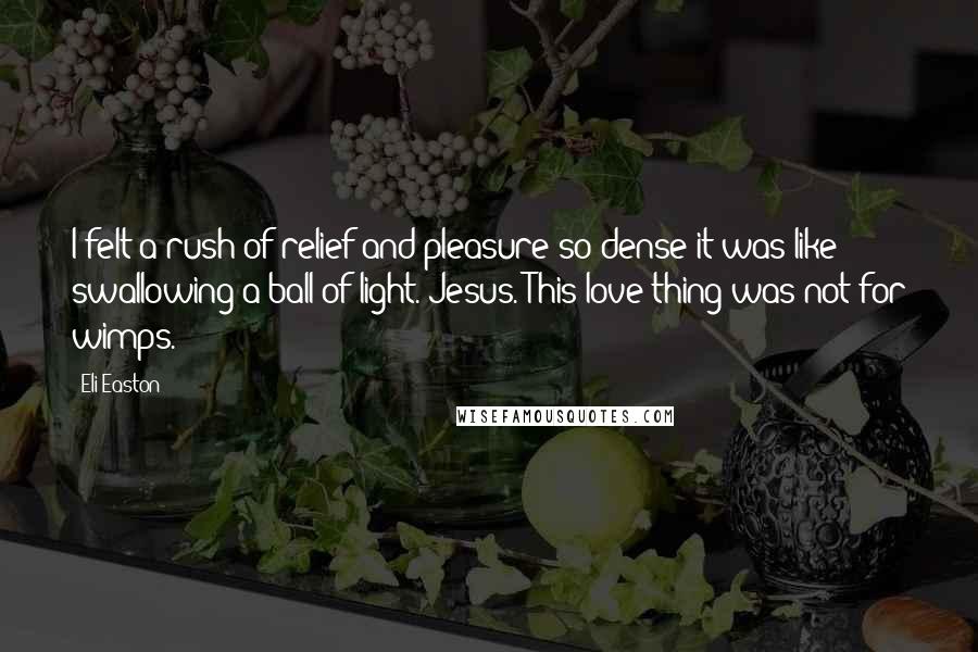 Eli Easton Quotes: I felt a rush of relief and pleasure so dense it was like swallowing a ball of light. Jesus. This love thing was not for wimps.
