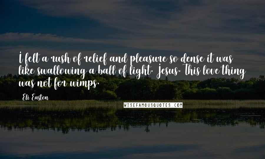 Eli Easton Quotes: I felt a rush of relief and pleasure so dense it was like swallowing a ball of light. Jesus. This love thing was not for wimps.
