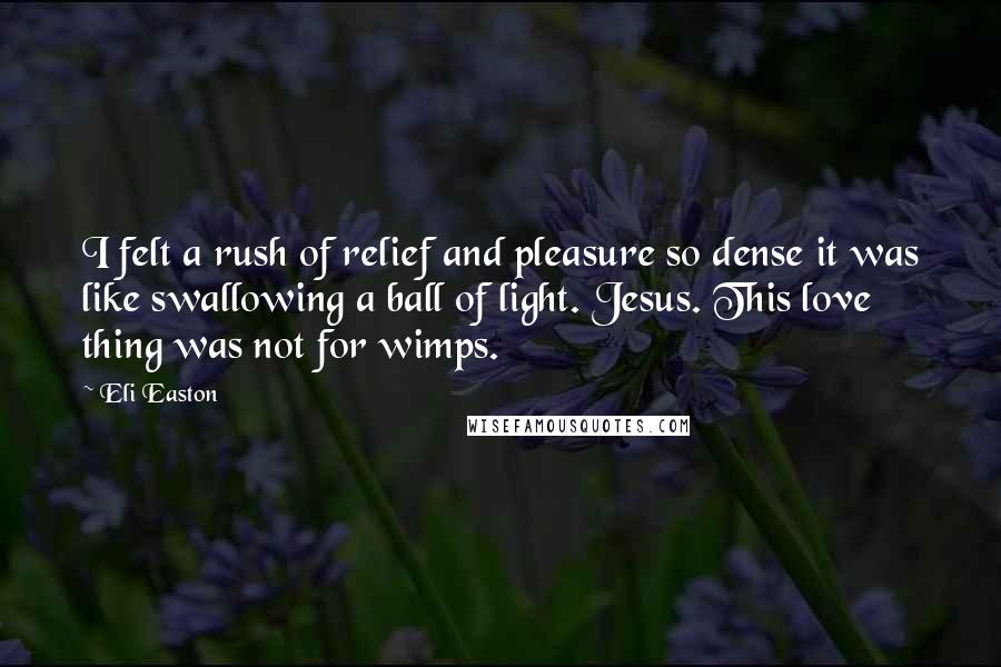 Eli Easton Quotes: I felt a rush of relief and pleasure so dense it was like swallowing a ball of light. Jesus. This love thing was not for wimps.