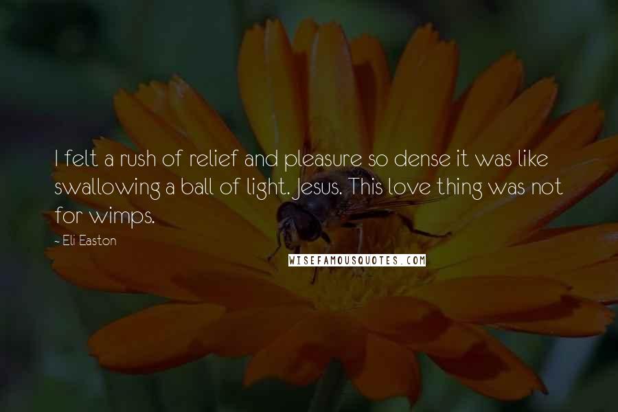 Eli Easton Quotes: I felt a rush of relief and pleasure so dense it was like swallowing a ball of light. Jesus. This love thing was not for wimps.