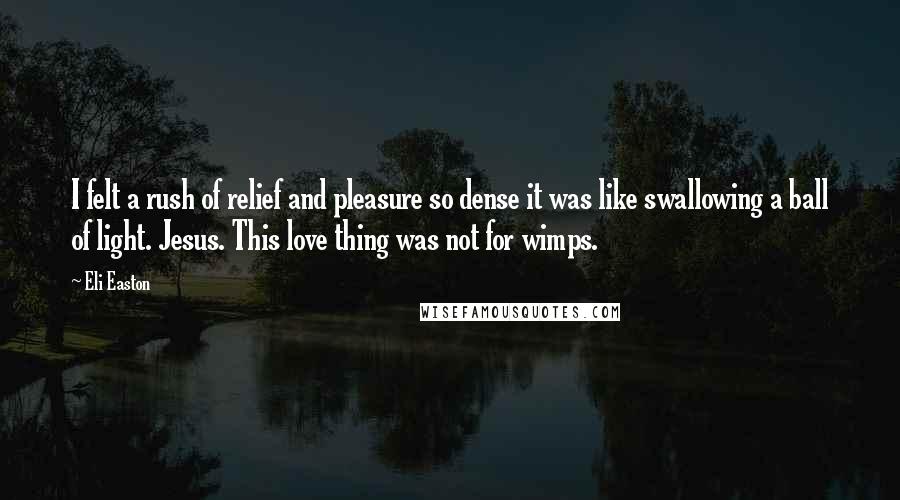 Eli Easton Quotes: I felt a rush of relief and pleasure so dense it was like swallowing a ball of light. Jesus. This love thing was not for wimps.