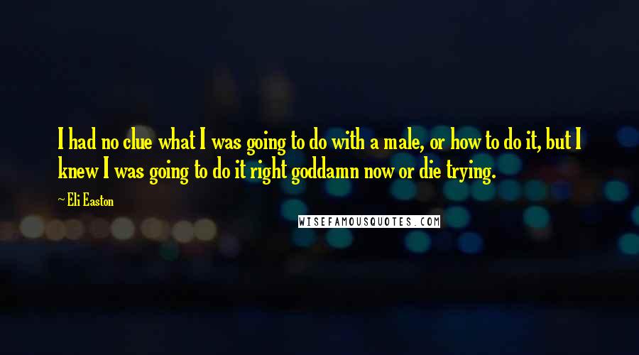 Eli Easton Quotes: I had no clue what I was going to do with a male, or how to do it, but I knew I was going to do it right goddamn now or die trying.