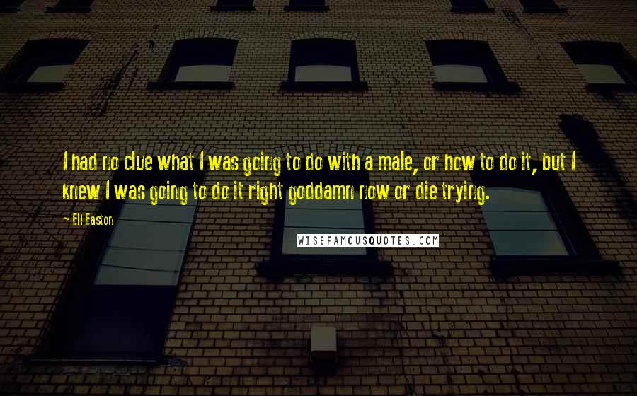 Eli Easton Quotes: I had no clue what I was going to do with a male, or how to do it, but I knew I was going to do it right goddamn now or die trying.