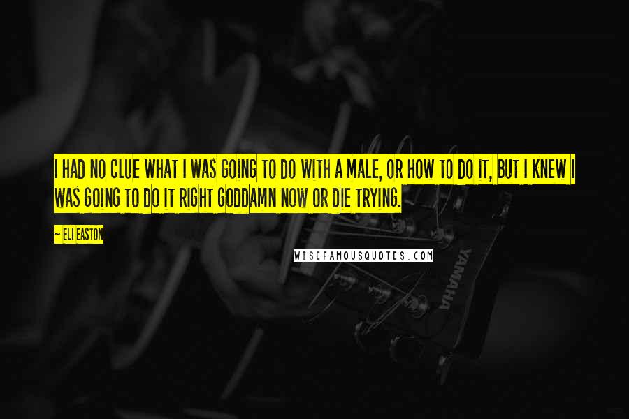 Eli Easton Quotes: I had no clue what I was going to do with a male, or how to do it, but I knew I was going to do it right goddamn now or die trying.