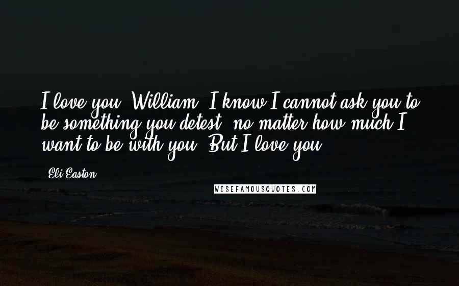 Eli Easton Quotes: I love you, William. I know I cannot ask you to be something you detest, no matter how much I want to be with you. But I love you.