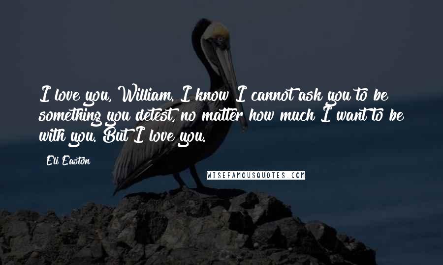 Eli Easton Quotes: I love you, William. I know I cannot ask you to be something you detest, no matter how much I want to be with you. But I love you.