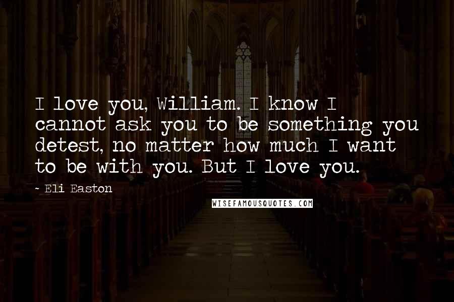 Eli Easton Quotes: I love you, William. I know I cannot ask you to be something you detest, no matter how much I want to be with you. But I love you.